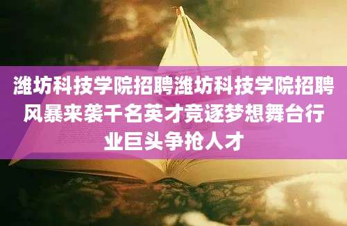 潍坊科技学院招聘潍坊科技学院招聘风暴来袭千名英才竞逐梦想舞台行业巨头争抢人才