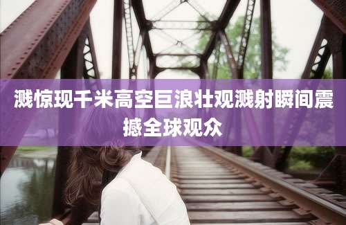 溅惊现千米高空巨浪壮观溅射瞬间震撼全球观众