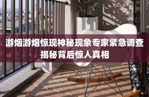 游烟游烟惊现神秘现象专家紧急调查揭秘背后惊人真相