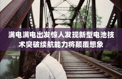 满电满电出发惊人发现新型电池技术突破续航能力将颠覆想象