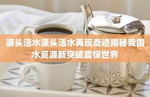 源头活水源头活水再现奇迹揭秘我国水资源新突破震惊世界
