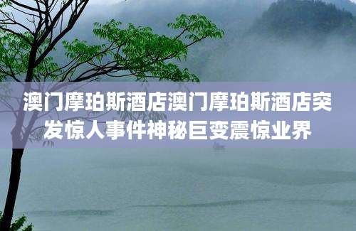 澳门摩珀斯酒店澳门摩珀斯酒店突发惊人事件神秘巨变震惊业界