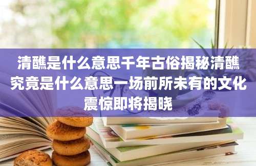 清醮是什么意思千年古俗揭秘清醮究竟是什么意思一场前所未有的文化震惊即将揭晓