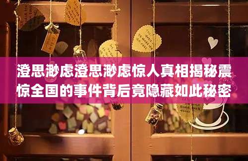 澄思渺虑澄思渺虑惊人真相揭秘震惊全国的事件背后竟隐藏如此秘密