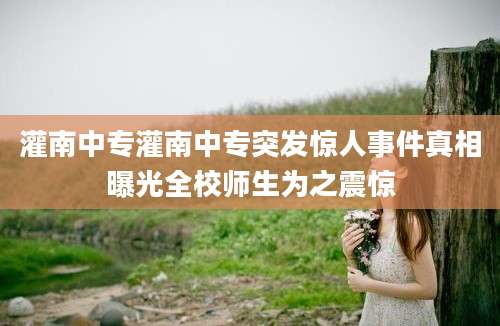 灌南中专灌南中专突发惊人事件真相曝光全校师生为之震惊