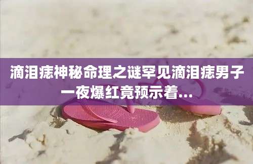 滴泪痣神秘命理之谜罕见滴泪痣男子一夜爆红竟预示着...