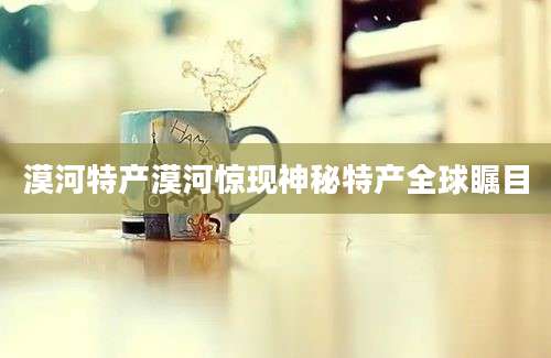 漠河特产漠河惊现神秘特产全球瞩目