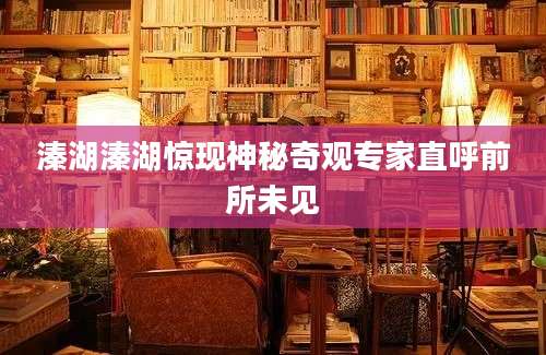 溱湖溱湖惊现神秘奇观专家直呼前所未见