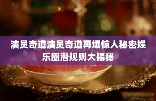 演员奇道演员奇道再爆惊人秘密娱乐圈潜规则大揭秘