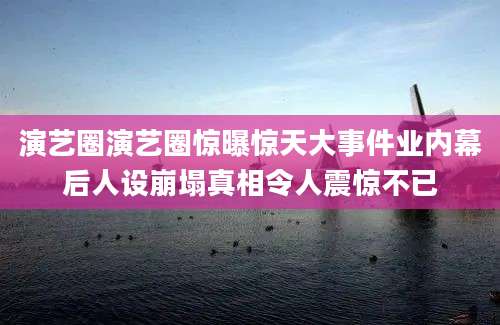 演艺圈演艺圈惊曝惊天大事件业内幕后人设崩塌真相令人震惊不已