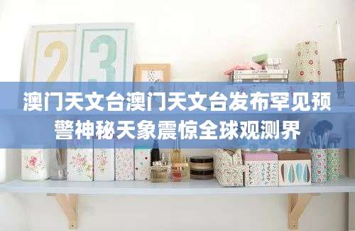 澳门天文台澳门天文台发布罕见预警神秘天象震惊全球观测界