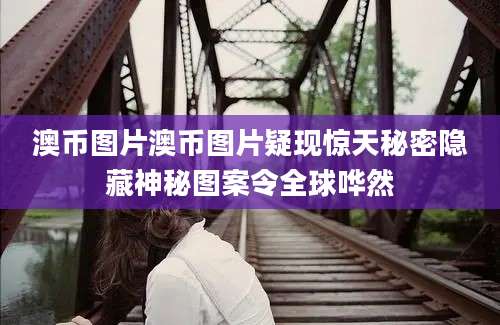澳币图片澳币图片疑现惊天秘密隐藏神秘图案令全球哗然