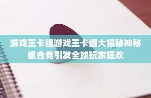 游戏王卡组游戏王卡组大揭秘神秘组合竟引发全球玩家狂欢