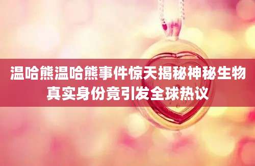 温哈熊温哈熊事件惊天揭秘神秘生物真实身份竟引发全球热议