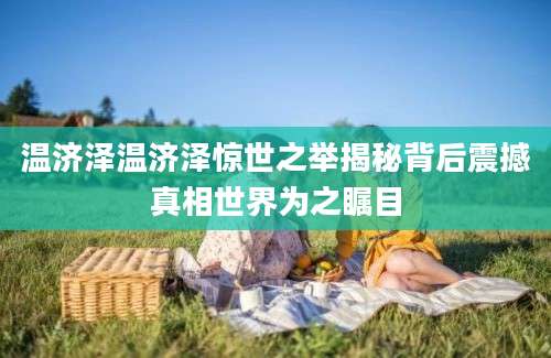 温济泽温济泽惊世之举揭秘背后震撼真相世界为之瞩目