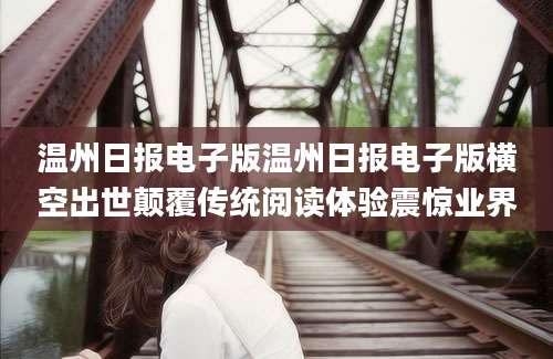 温州日报电子版温州日报电子版横空出世颠覆传统阅读体验震惊业界