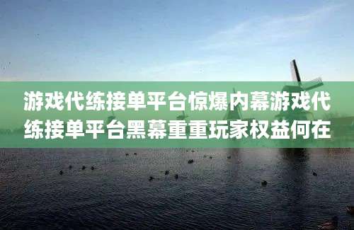 游戏代练接单平台惊爆内幕游戏代练接单平台黑幕重重玩家权益何在