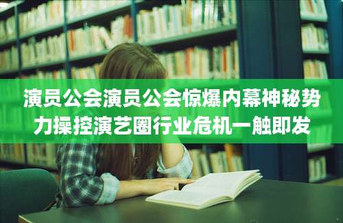 演员公会演员公会惊爆内幕神秘势力操控演艺圈行业危机一触即发
