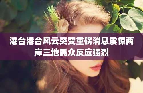 港台港台风云突变重磅消息震惊两岸三地民众反应强烈