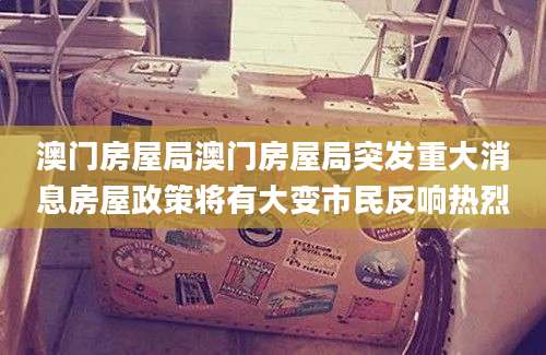 澳门房屋局澳门房屋局突发重大消息房屋政策将有大变市民反响热烈