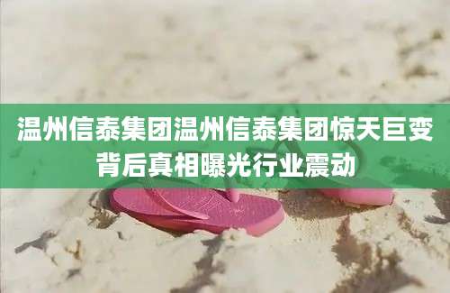 温州信泰集团温州信泰集团惊天巨变背后真相曝光行业震动