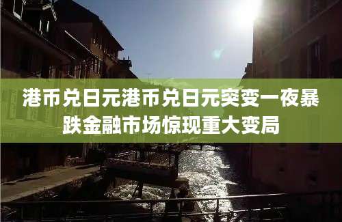 港币兑日元港币兑日元突变一夜暴跌金融市场惊现重大变局