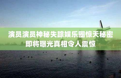 演员演员神秘失踪娱乐圈惊天秘密即将曝光真相令人震惊