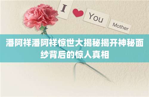 潘阿祥潘阿祥惊世大揭秘揭开神秘面纱背后的惊人真相