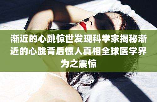 渐近的心跳惊世发现科学家揭秘渐近的心跳背后惊人真相全球医学界为之震惊
