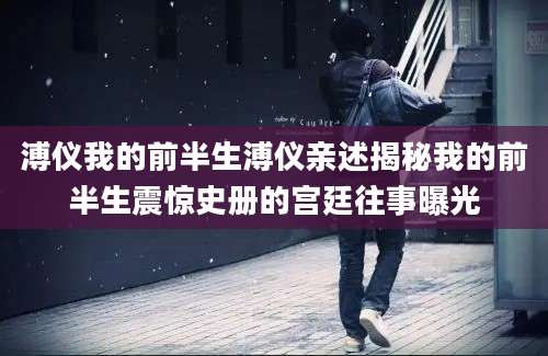 溥仪我的前半生溥仪亲述揭秘我的前半生震惊史册的宫廷往事曝光