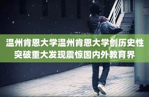 温州肯恩大学温州肯恩大学创历史性突破重大发现震惊国内外教育界