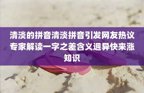 清淡的拼音清淡拼音引发网友热议专家解读一字之差含义迥异快来涨知识