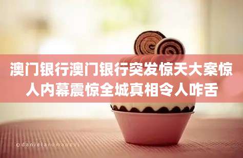澳门银行澳门银行突发惊天大案惊人内幕震惊全城真相令人咋舌