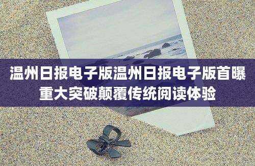 温州日报电子版温州日报电子版首曝重大突破颠覆传统阅读体验