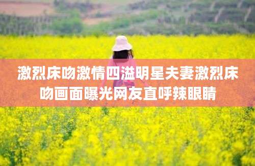 激烈床吻激情四溢明星夫妻激烈床吻画面曝光网友直呼辣眼睛