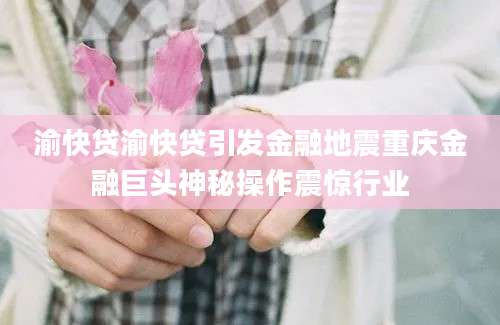渝快贷渝快贷引发金融地震重庆金融巨头神秘操作震惊行业