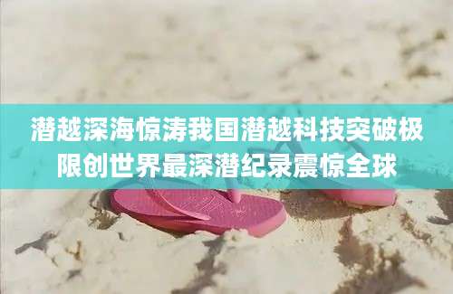 潜越深海惊涛我国潜越科技突破极限创世界最深潜纪录震惊全球