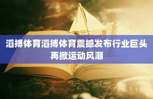 滔搏体育滔搏体育震撼发布行业巨头再掀运动风潮