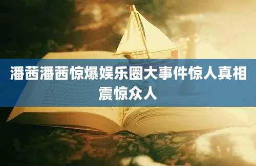 潘茜潘茜惊爆娱乐圈大事件惊人真相震惊众人