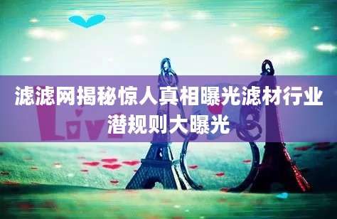 滤滤网揭秘惊人真相曝光滤材行业潜规则大曝光