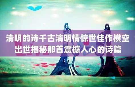 清明的诗千古清明情惊世佳作横空出世揭秘那首震撼人心的诗篇