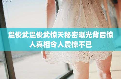 温俊武温俊武惊天秘密曝光背后惊人真相令人震惊不已