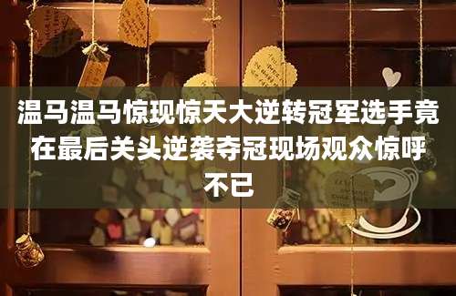 温马温马惊现惊天大逆转冠军选手竟在最后关头逆袭夺冠现场观众惊呼不已