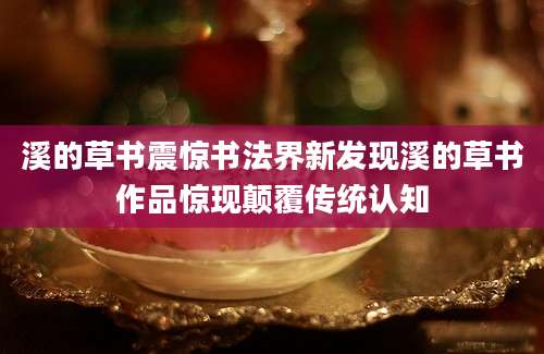 溪的草书震惊书法界新发现溪的草书作品惊现颠覆传统认知