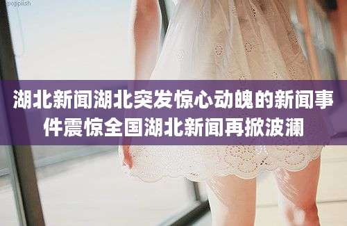 湖北新闻湖北突发惊心动魄的新闻事件震惊全国湖北新闻再掀波澜