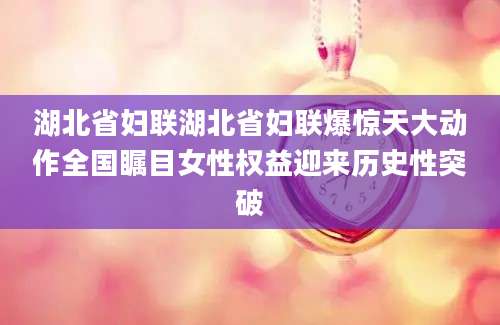 湖北省妇联湖北省妇联爆惊天大动作全国瞩目女性权益迎来历史性突破