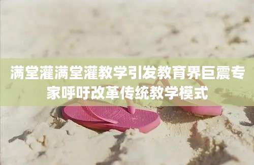 满堂灌满堂灌教学引发教育界巨震专家呼吁改革传统教学模式