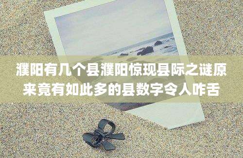 濮阳有几个县濮阳惊现县际之谜原来竟有如此多的县数字令人咋舌