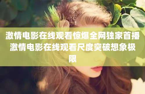 激情电影在线观看惊爆全网独家首播激情电影在线观看尺度突破想象极限