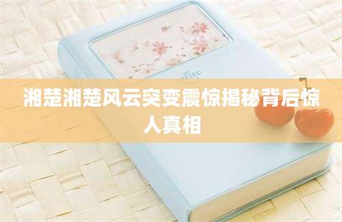 湘楚湘楚风云突变震惊揭秘背后惊人真相